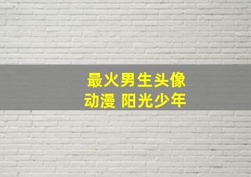 最火男生头像动漫 阳光少年